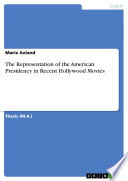 The Representation of the American Presidency in Recent Hollywood Movies by Marie Axland