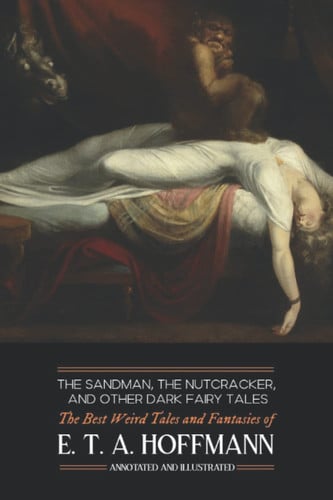 The Sandman, the Nutcracker, and Other Dark Fairy Tales The Best Weird Tales and Fantasies of E. T. A. Hoffmann by Ernst Theodor Amadeus Hoffmann