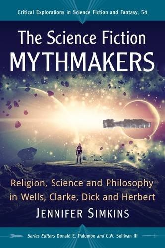 The Science Fiction Mythmakers: Religion, Science and Philosophy in Wells, Clarke, Dick and Herbert (Critical Explorations in Science Fiction and Fantasy) by Jennifer Simkins