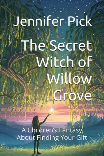 The Secret Witch of Willow Grove A Children's Fantasy About Finding Your Gift by Jennifer Pick