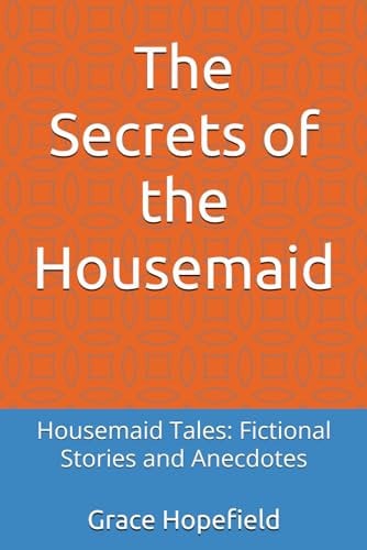 The Secrets of the Housemaid Housemaid Tales: Fictional Stories and Anecdotes by GRACE. HOPEFIELD