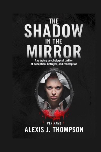The Shadow in the Mirror A Gripping Psychological Thriller of Deception, Betrayal, and Redemption by ALEXIS J. THOMPSON