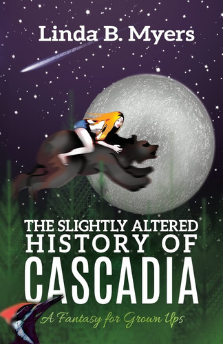 The Slightly Altered History of Cascadia A Fantasy for Grown Ups by Linda B. Myers