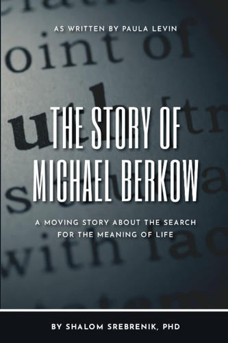 The Story of Michael Berkow A Moving Story about the Search for the Meaning of Life by Shalom Srebrenik