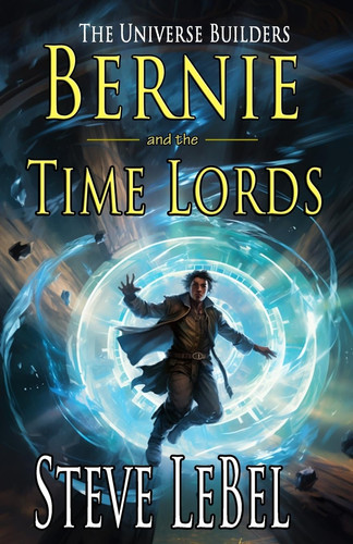 The Universe Builders Bernie and the Time Lords: Humorous Epic Fantasy / Science Fiction Adventure by Steve Lebel