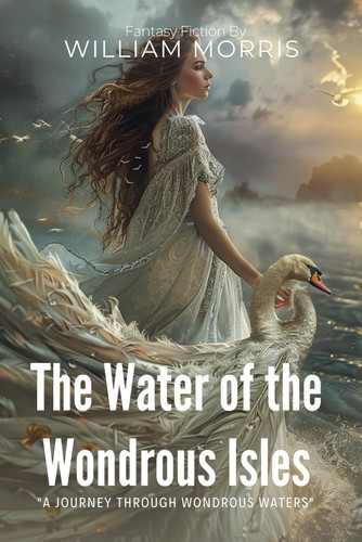 The Water of the Wondrous Isles By William Morris (Illustrated & Annotated): A Spellbinding Medieval Fantasy of Magic and Adventure on Mysterious Islands by Morris, William
