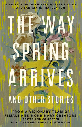 The Way Spring Arrives and Other Stories A Collection of Chinese Science Fiction and Fantasy in Translation from a Visionary Team of Female and Nonbinary Creators by Yu Chen