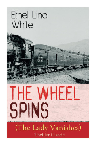 The Wheel Spins (The Lady Vanishes) - Thriller Classic British Mystery Novel by Ethel Lina White