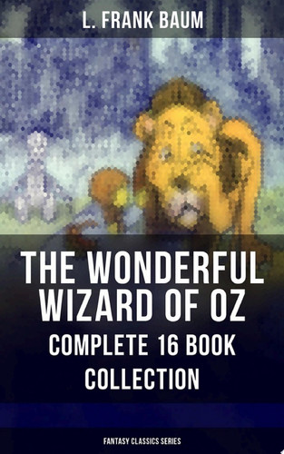 THE WONDERFUL WIZARD OF OZ – Complete 16 Book Collection (Fantasy Classics Series) The most Beloved Children's Books about the Adventures in the Magical Land of Oz by L. Frank Baum