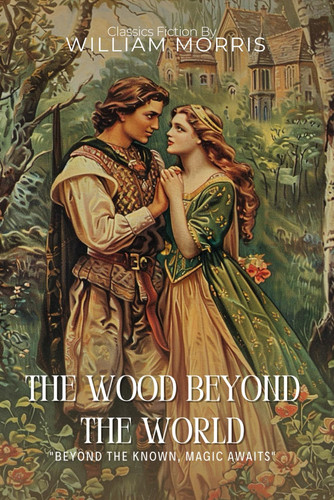 The Wood Beyond the World By William Morris (Illustrated & Annotated): A Groundbreaking Medieval Fantasy Quest of Magic and Desire by Morris, William