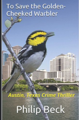 To Save the Golden-Cheeked Warbler Austin, Texas Crime Thriller by PHILIP O. BECK