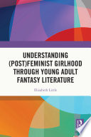 Understanding (Post)feminist Girlhood Through Young Adult Fantasy Literature by Elizabeth Little