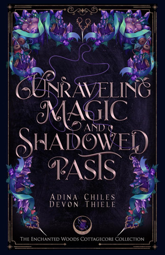 Unraveling Magic and Shadowed Pasts: A Cozy Cottagecore Romantic Fantasy (The Enchanted Woods Cottagecore Collection Book 4) by Chiles, Adina