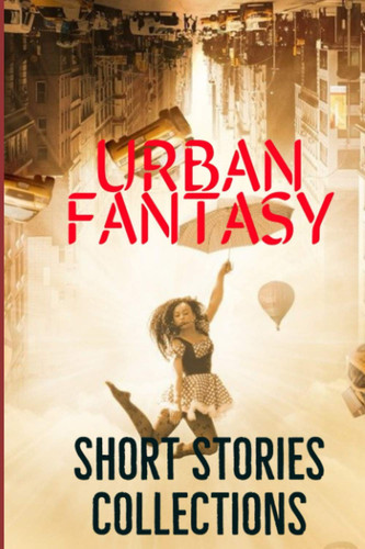 URBAN FANTASY SHORT STORIES COLLECTIONS: 20 urban fantasy short stories from multiple authors by Mistry, M.B.