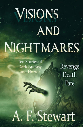 Visions and Nightmares Ten Stories of Dark Fantasy and Horror by A. F. Stewart