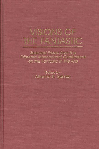Visions of the Fantastic: Selected Essays from the Fifteenth International Conference on the Fantastic in the Arts (Contributions to the Study of Science Fiction and Fantasy) by Becker, Allienne R.