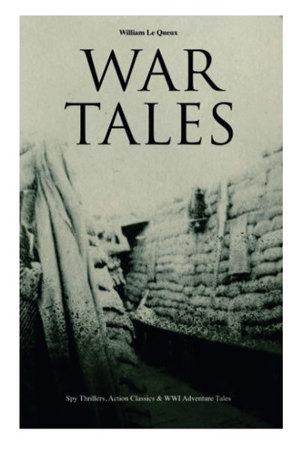 War Tales Spy Thrillers, Action Classics & WWI Adventure Tales: The Bomb-Makers, At the Sign of the Sword, The Way to Win, The Zeppelin Destroyer, Sant of the Secret Service & Number 70, Berlin by William Le Queux