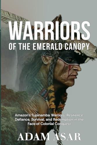 Warriors of the Emerald Canopy: Amazon's Tupinamba Warriors' Resilience, Defiance, Survival, and Redemption in the Face of Colonial Conquest by Asar, Adam