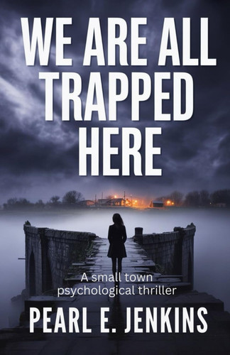 We Are All Trapped Here - A Small Town Psychological Thriller by PEARL. E. JENKINS