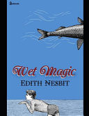 Wet Magic A Fantastic Story of Fantasy (Annotated) by Edith Nesbit by Edith Nesbit