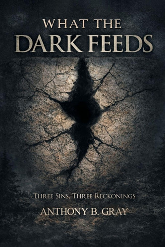 What The Dark Feeds - Three Sins, Three Reckonings by Anthony B Gray