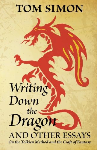 Writing Down the Dragon And Other Essays on the Tolkien Method and the Craft of Fantasy by Tom Simon